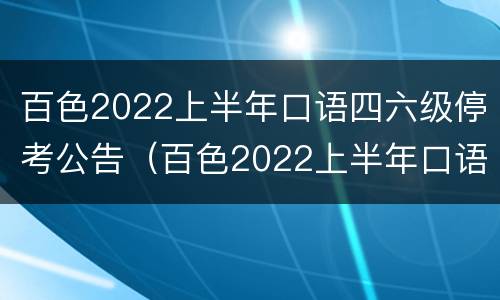 百色2022上半年口语四六级停考公告（百色2022上半年口语四六级停考公告时间）