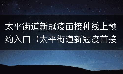 太平街道新冠疫苗接种线上预约入口（太平街道新冠疫苗接种线上预约入口在哪）