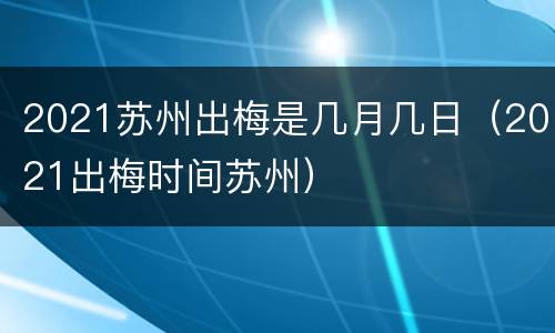 2021苏州出梅是几月几日（2021出梅时间苏州）