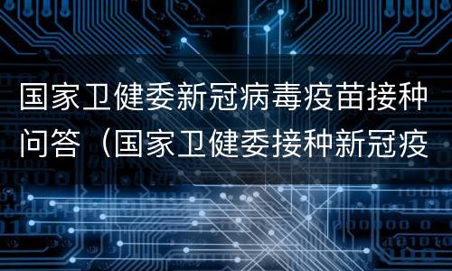 国家卫健委新冠病毒疫苗接种问答（国家卫健委接种新冠疫苗指南最新版）