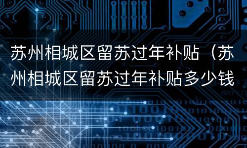 苏州相城区留苏过年补贴（苏州相城区留苏过年补贴多少钱）