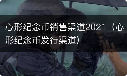 心形纪念币销售渠道2021（心形纪念币发行渠道）