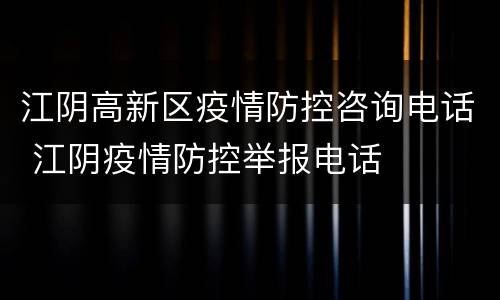 江阴高新区疫情防控咨询电话 江阴疫情防控举报电话
