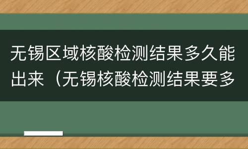 无锡区域核酸检测结果多久能出来（无锡核酸检测结果要多久才能出来）