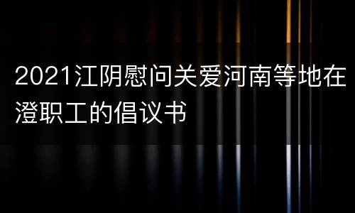 2021江阴慰问关爱河南等地在澄职工的倡议书