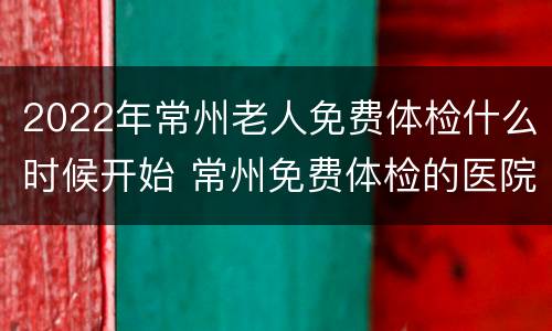 2022年常州老人免费体检什么时候开始 常州免费体检的医院