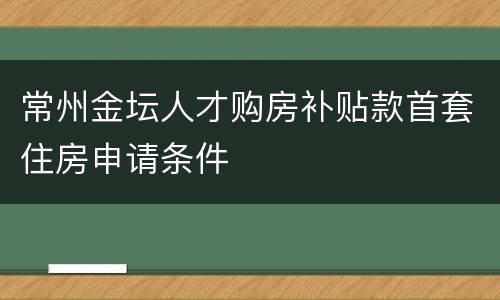 常州金坛人才购房补贴款首套住房申请条件