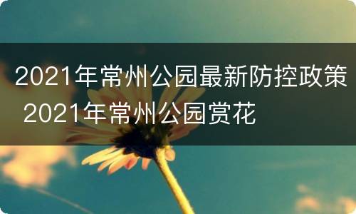 2021年常州公园最新防控政策 2021年常州公园赏花