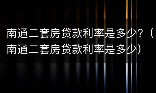 南通二套房贷款利率是多少?（南通二套房贷款利率是多少）