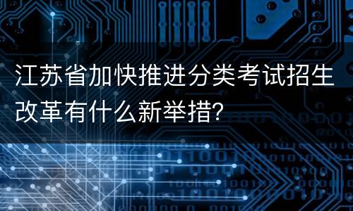 江苏省加快推进分类考试招生改革有什么新举措？