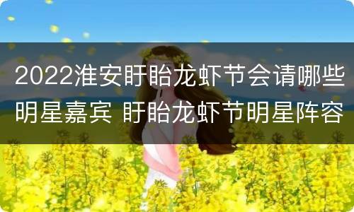 2022淮安盱眙龙虾节会请哪些明星嘉宾 盱眙龙虾节明星阵容