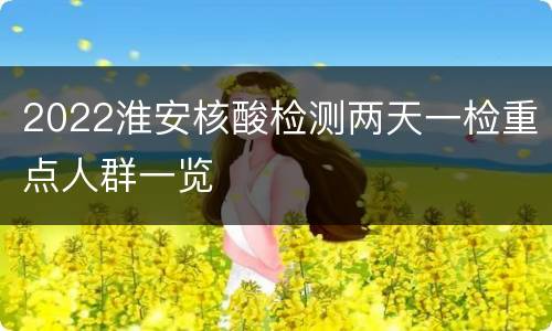 2022淮安核酸检测两天一检重点人群一览