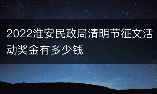 2022淮安民政局清明节征文活动奖金有多少钱