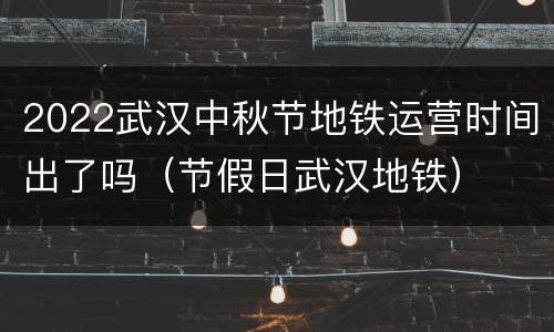 2022武汉中秋节地铁运营时间出了吗（节假日武汉地铁）