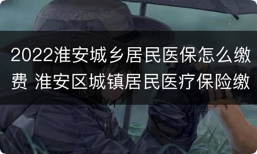 2022淮安城乡居民医保怎么缴费 淮安区城镇居民医疗保险缴费
