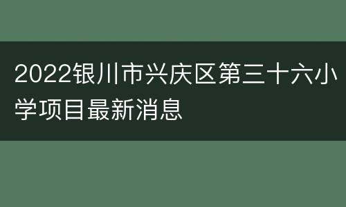 2022银川市兴庆区第三十六小学项目最新消息