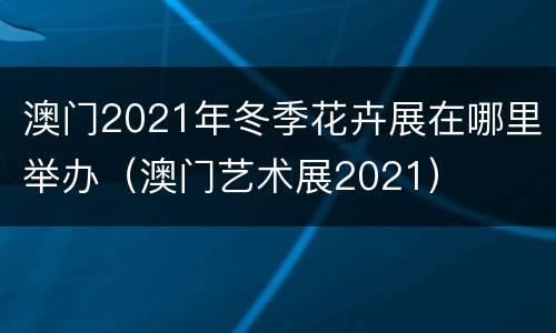 澳门2021年冬季花卉展在哪里举办（澳门艺术展2021）