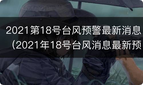 2021第18号台风预警最新消息（2021年18号台风消息最新预报）
