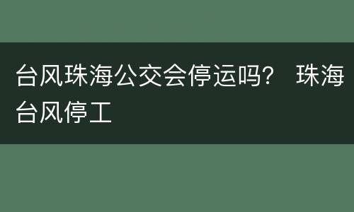 台风珠海公交会停运吗？ 珠海台风停工