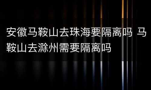安徽马鞍山去珠海要隔离吗 马鞍山去滁州需要隔离吗