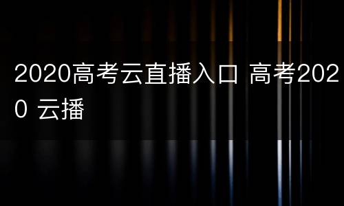 2020高考云直播入口 高考2020 云播