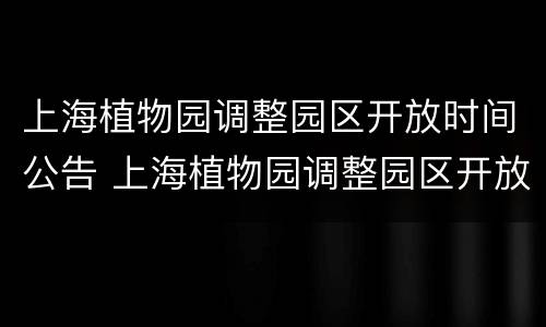 上海植物园调整园区开放时间公告 上海植物园调整园区开放时间公告文件