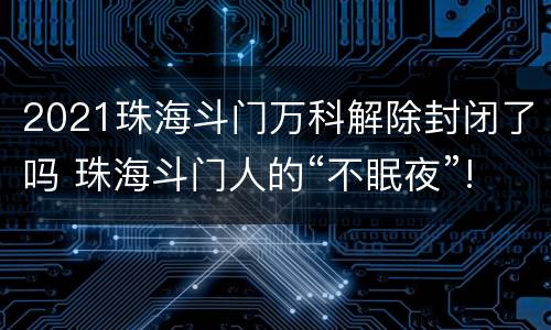 2021珠海斗门万科解除封闭了吗 珠海斗门人的“不眠夜”!万科魅力之城,因新冠而沦陷