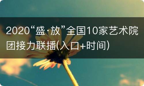 2020“盛·放”全国10家艺术院团接力联播(入口+时间)