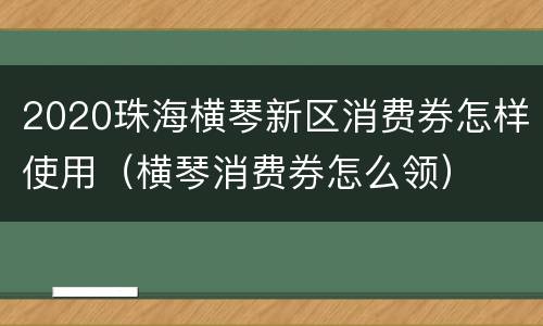 2020珠海横琴新区消费券怎样使用（横琴消费券怎么领）