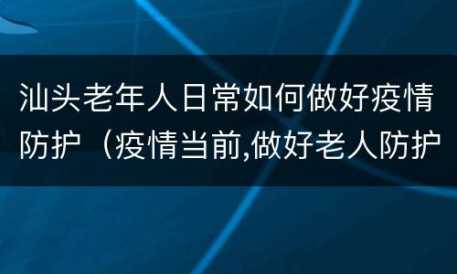 汕头老年人日常如何做好疫情防护（疫情当前,做好老人防护措施）
