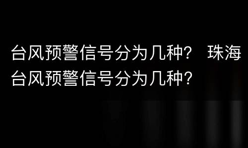 台风预警信号分为几种？ 珠海台风预警信号分为几种?