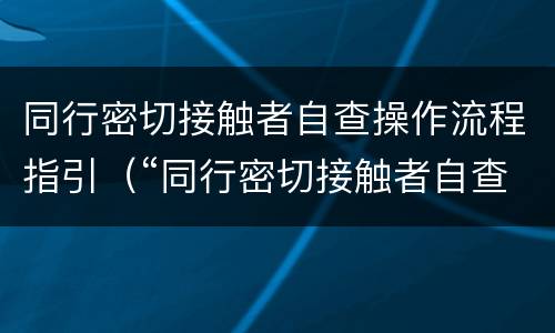 同行密切接触者自查操作流程指引（“同行密切接触者自查程序”）