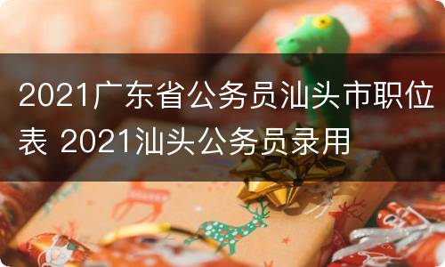 2021广东省公务员汕头市职位表 2021汕头公务员录用