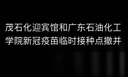 茂石化迎宾馆和广东石油化工学院新冠疫苗临时接种点撤并公告