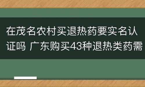 在茂名农村买退热药要实名认证吗 广东购买43种退热类药需实名登记