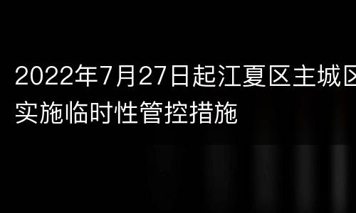 2022年7月27日起江夏区主城区实施临时性管控措施