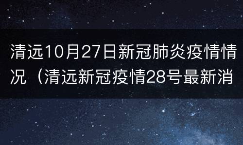 清远10月27日新冠肺炎疫情情况（清远新冠疫情28号最新消息）