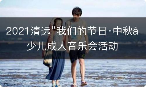 2021清远“我们的节日·中秋”少儿成人音乐会活动