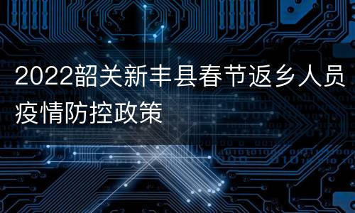 2022韶关新丰县春节返乡人员疫情防控政策