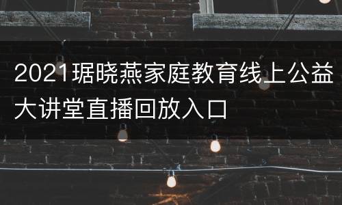 2021琚晓燕家庭教育线上公益大讲堂直播回放入口