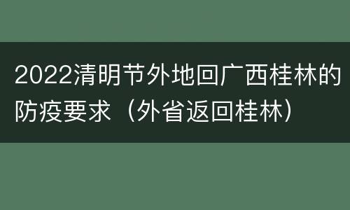 2022清明节外地回广西桂林的防疫要求（外省返回桂林）