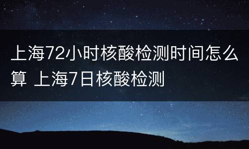 上海72小时核酸检测时间怎么算 上海7日核酸检测