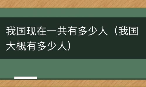 我国现在一共有多少人（我国大概有多少人）