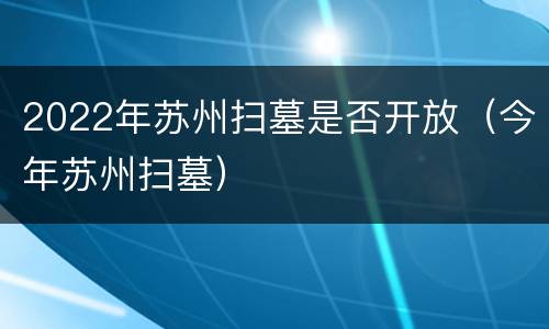 2022年苏州扫墓是否开放（今年苏州扫墓）