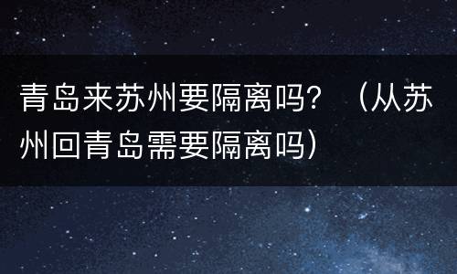 青岛来苏州要隔离吗？（从苏州回青岛需要隔离吗）