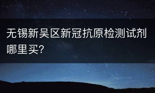 无锡新吴区新冠抗原检测试剂哪里买？