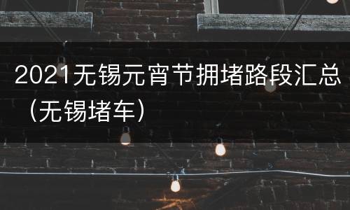 2021无锡元宵节拥堵路段汇总（无锡堵车）