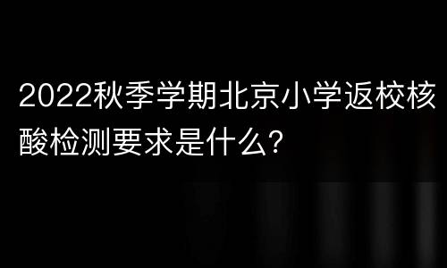 2022秋季学期北京小学返校核酸检测要求是什么？