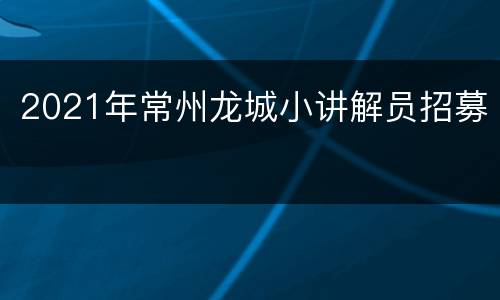 2021年常州龙城小讲解员招募