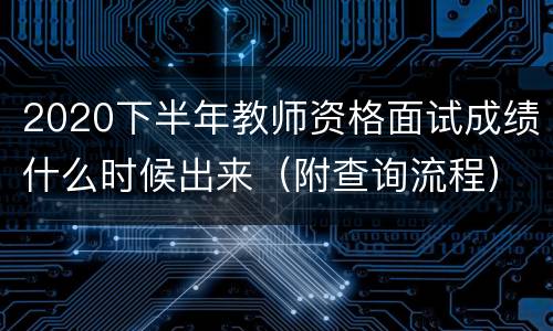 2020下半年教师资格面试成绩什么时候出来（附查询流程）